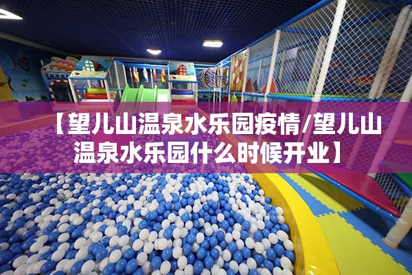 【望儿山温泉水乐园疫情/望儿山温泉水乐园什么时候开业】 【望儿山温泉水乐园疫情/望儿山温泉水乐园什么时候开业】