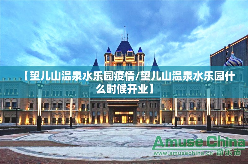 【望儿山温泉水乐园疫情/望儿山温泉水乐园什么时候开业】 【望儿山温泉水乐园疫情/望儿山温泉水乐园什么时候开业】