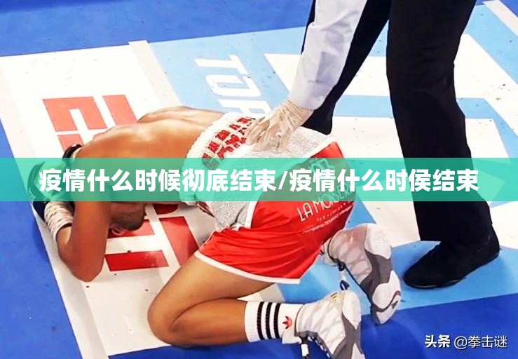 疫情什么时候彻底结束/疫情什么时侯结束 疫情什么时候彻底结束/疫情什么时侯结束