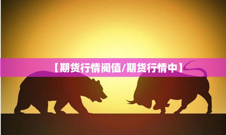 【期货行情阀值/期货行情中】