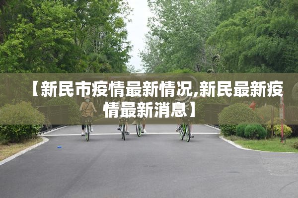 【新民市疫情最新情况,新民最新疫情最新消息】 【新民市疫情最新情况,新民最新疫情最新消息】