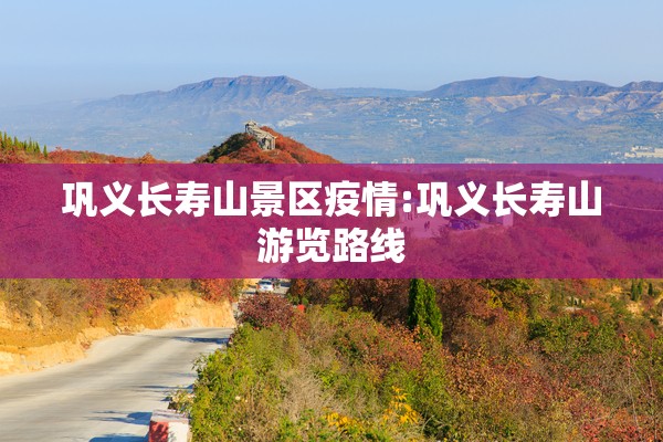 巩义长寿山景区疫情:巩义长寿山游览路线