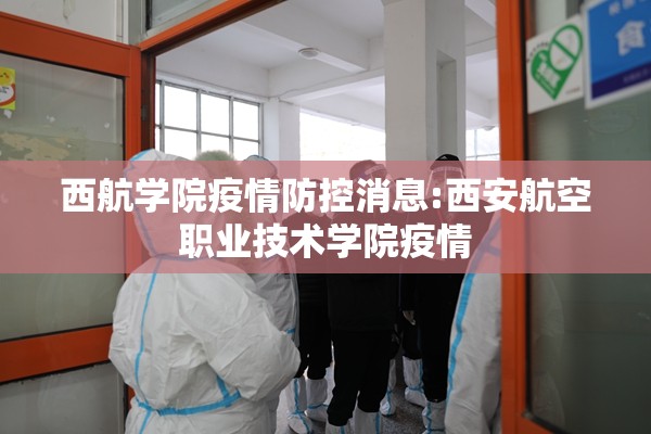 西航学院疫情防控消息:西安航空职业技术学院疫情 西航学院疫情防控消息:西安航空职业技术学院疫情