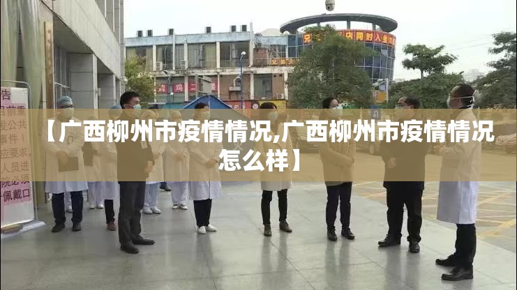 【广西柳州市疫情情况,广西柳州市疫情情况怎么样】 【广西柳州市疫情情况,广西柳州市疫情情况怎么样】