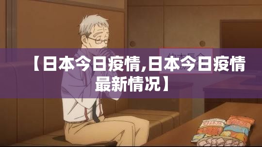 【日本今日疫情,日本今日疫情最新情况】 【日本今日疫情,日本今日疫情最新情况】