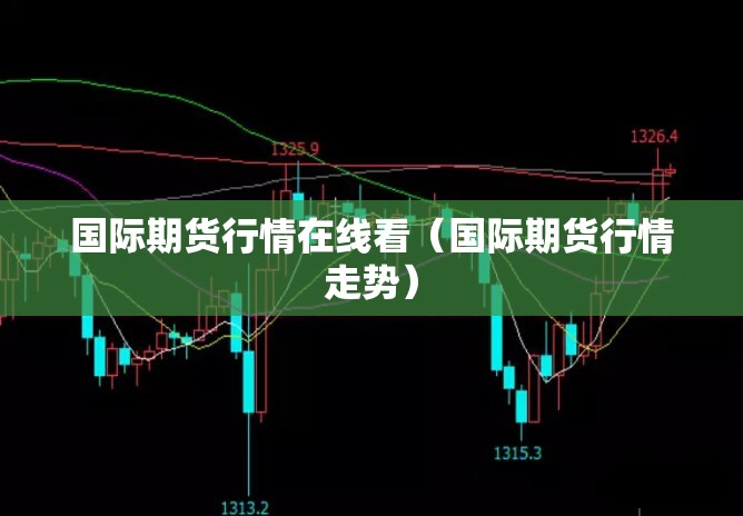 国际期货行情在线看(国际期货行情走势) 国际期货行情在线看(国际期货行情走势)
