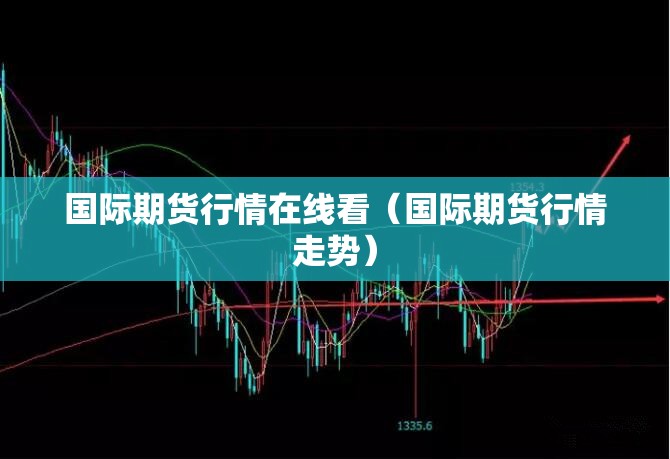 国际期货行情在线看(国际期货行情走势) 国际期货行情在线看(国际期货行情走势)