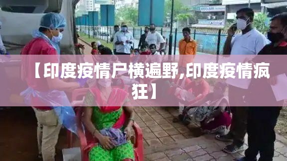 【印度疫情尸横遍野,印度疫情疯狂】 【印度疫情尸横遍野,印度疫情疯狂】