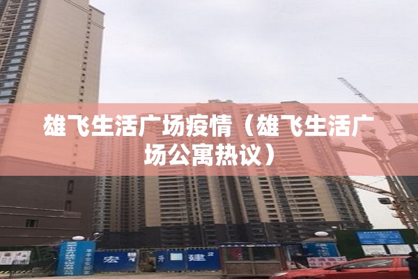 雄飞生活广场疫情（雄飞生活广场公寓热议）