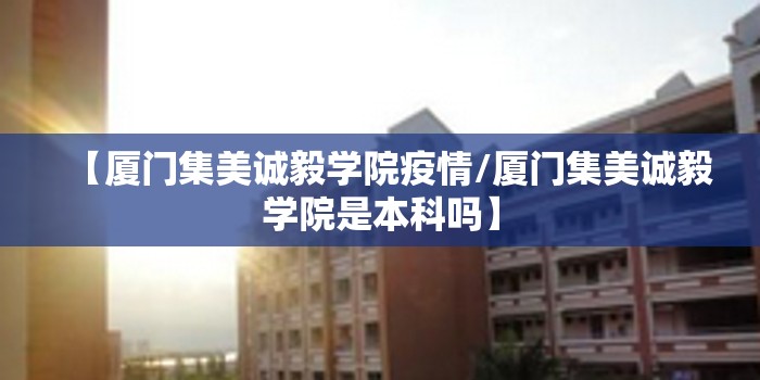 【厦门集美诚毅学院疫情/厦门集美诚毅学院是本科吗】