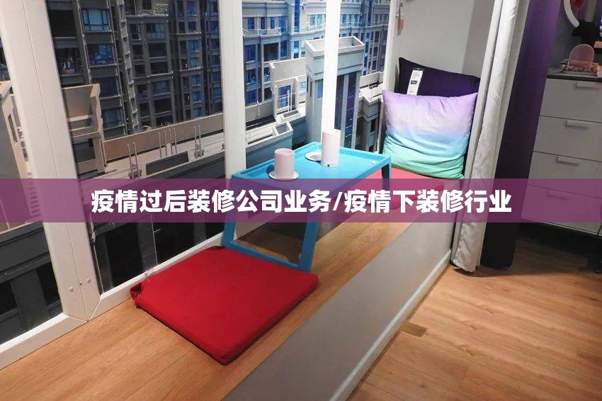 疫情过后装修公司业务/疫情下装修行业 疫情过后装修公司业务/疫情下装修行业