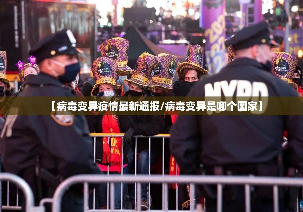 【病毒变异疫情最新通报/病毒变异是哪个国家】 【病毒变异疫情最新通报/病毒变异是哪个国家】