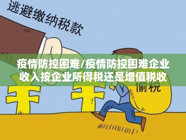 疫情防控困难/疫情防控困难企业收入按企业所得税还是增值税收入 疫情防控困难/疫情防控困难企业收入按企业所得税还是增值税收入