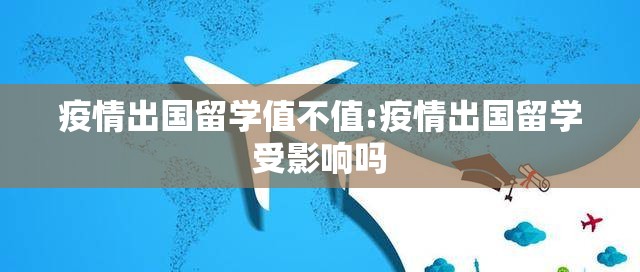 疫情出国留学值不值:疫情出国留学受影响吗 疫情出国留学值不值:疫情出国留学受影响吗