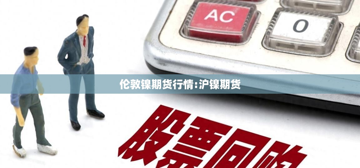 伦敦镍期货行情:沪镍期货 伦敦镍期货行情:沪镍期货