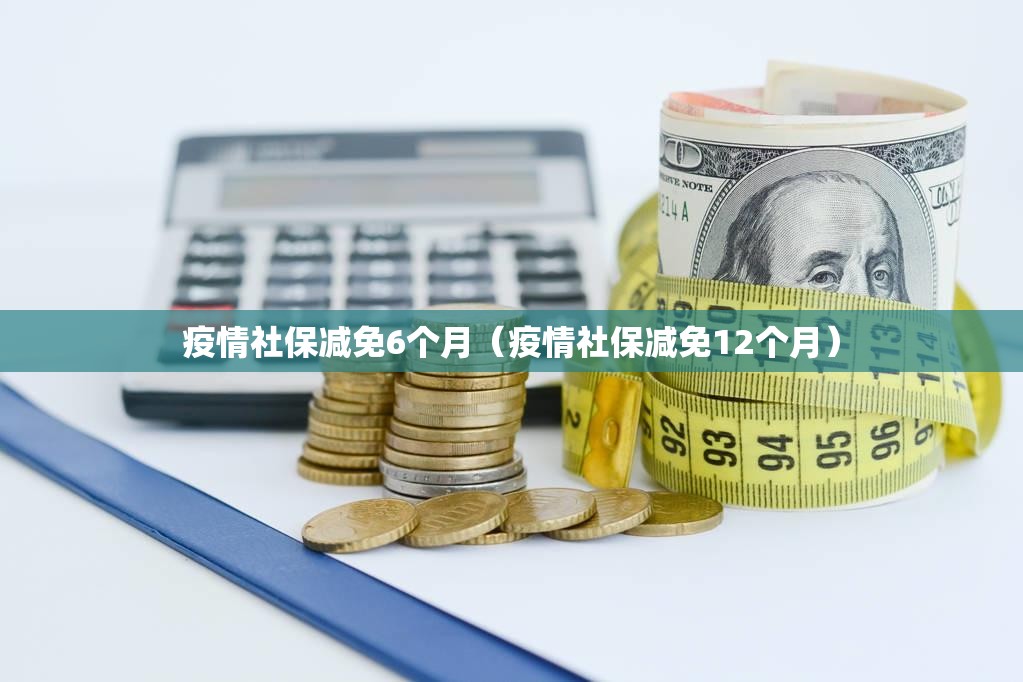 疫情社保减免6个月(疫情社保减免12个月) 疫情社保减免6个月(疫情社保减免12个月)