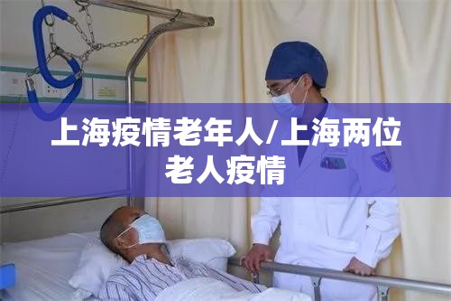 上海疫情老年人/上海两位老人疫情 上海疫情老年人/上海两位老人疫情