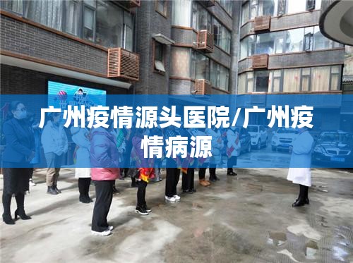 广州疫情源头医院/广州疫情病源 广州疫情源头医院/广州疫情病源