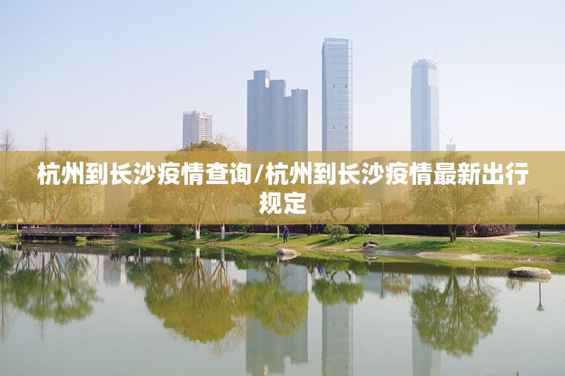 杭州到长沙疫情查询/杭州到长沙疫情最新出行规定 杭州到长沙疫情查询/杭州到长沙疫情最新出行规定