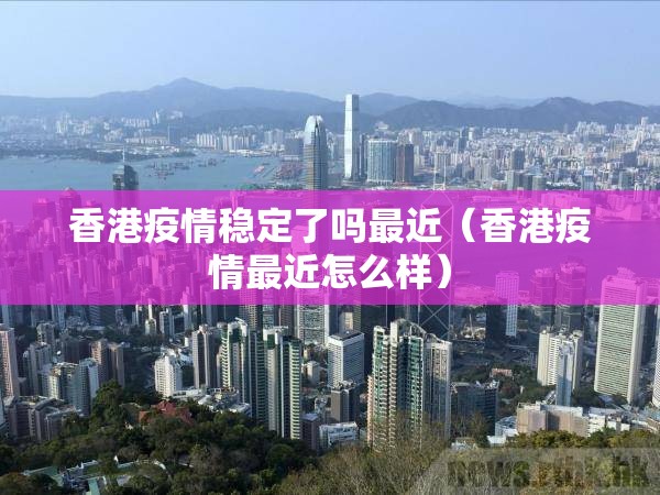 香港疫情稳定了吗最近(香港疫情最近怎么样) 香港疫情稳定了吗最近(香港疫情最近怎么样)