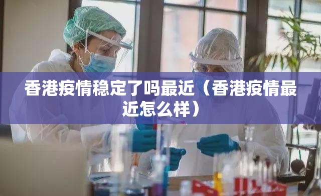 香港疫情稳定了吗最近(香港疫情最近怎么样) 香港疫情稳定了吗最近(香港疫情最近怎么样)