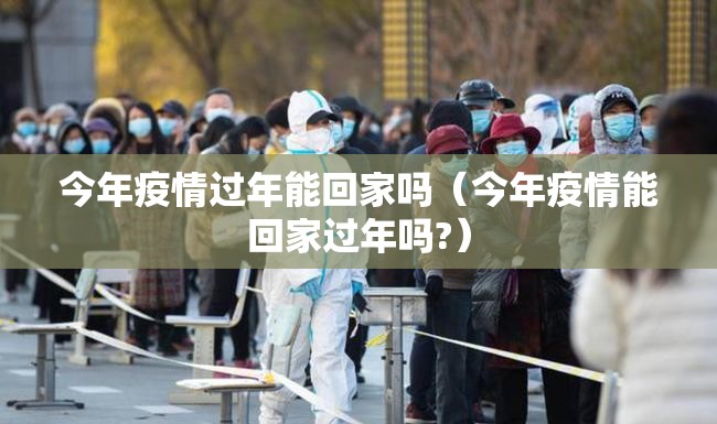 今年疫情过年能回家吗（今年疫情能回家过年吗?）