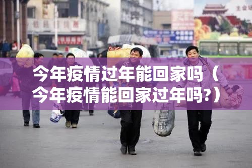 今年疫情过年能回家吗（今年疫情能回家过年吗?）