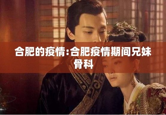 合肥的疫情:合肥疫情期间兄妹骨科 合肥的疫情:合肥疫情期间兄妹骨科