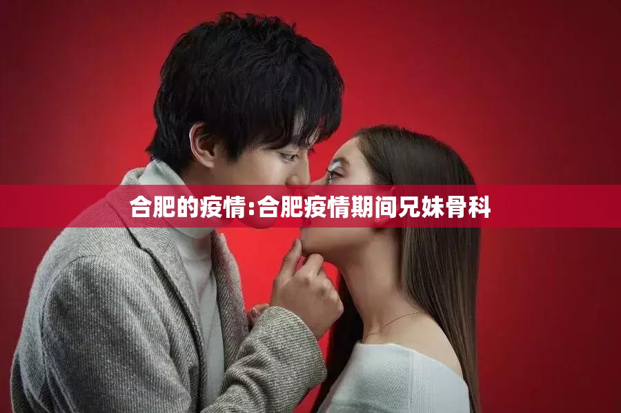合肥的疫情:合肥疫情期间兄妹骨科 合肥的疫情:合肥疫情期间兄妹骨科