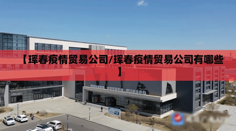 【珲春疫情贸易公司/珲春疫情贸易公司有哪些】 【珲春疫情贸易公司/珲春疫情贸易公司有哪些】