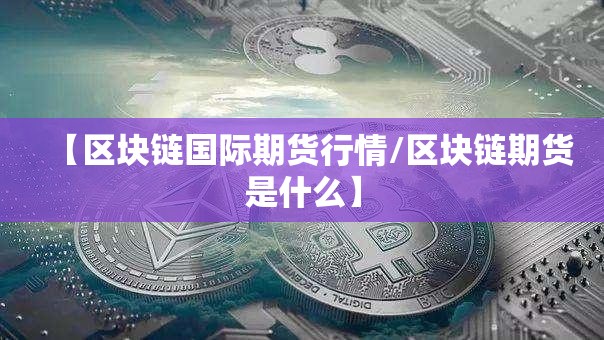 【区块链国际期货行情/区块链期货是什么】 【区块链国际期货行情/区块链期货是什么】