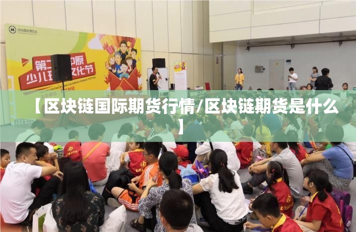 【区块链国际期货行情/区块链期货是什么】 【区块链国际期货行情/区块链期货是什么】