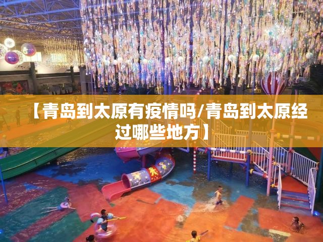 【青岛到太原有疫情吗/青岛到太原经过哪些地方】 【青岛到太原有疫情吗/青岛到太原经过哪些地方】