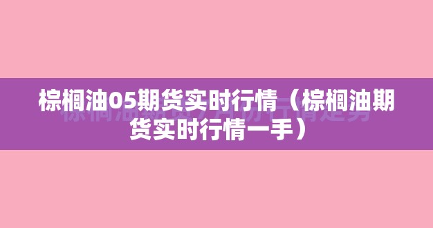 棕榈油05期货实时行情(棕榈油期货实时行情一手) 棕榈油05期货实时行情(棕榈油期货实时行情一手)
