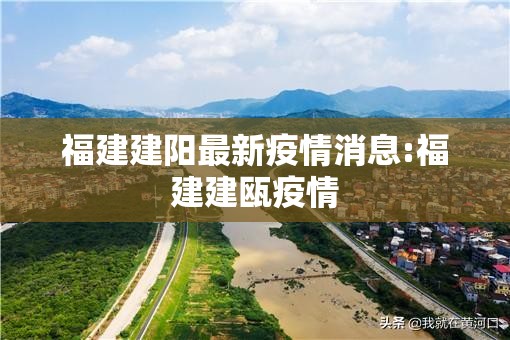 福建建阳最新疫情消息:福建建瓯疫情 福建建阳最新疫情消息:福建建瓯疫情