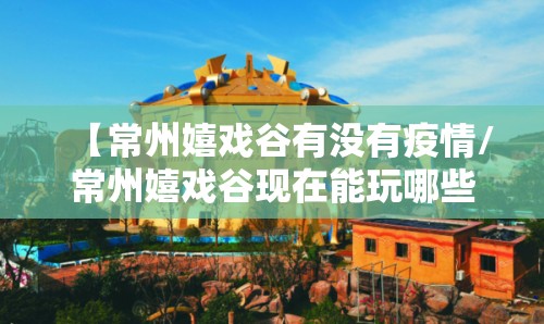 【常州嬉戏谷有没有疫情/常州嬉戏谷现在能玩哪些项目】 【常州嬉戏谷有没有疫情/常州嬉戏谷现在能玩哪些项目】