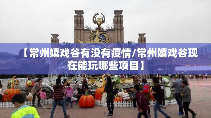 【常州嬉戏谷有没有疫情/常州嬉戏谷现在能玩哪些项目】 【常州嬉戏谷有没有疫情/常州嬉戏谷现在能玩哪些项目】