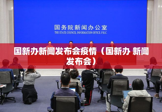 国新办新闻发布会疫情(国新办 新闻发布会) 国新办新闻发布会疫情(国新办 新闻发布会)