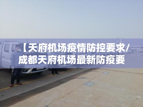 【天府机场疫情防控要求/成都天府机场最新防疫要求】 【天府机场疫情防控要求/成都天府机场最新防疫要求】