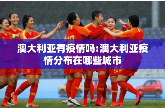 澳大利亚有疫情吗:澳大利亚疫情分布在哪些城市