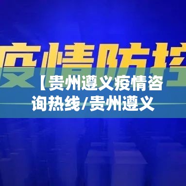 【贵州遵义疫情咨询热线/贵州遵义疫情防控电话】 【贵州遵义疫情咨询热线/贵州遵义疫情防控电话】