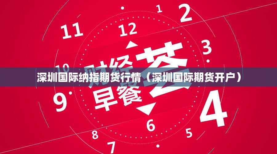 深圳国际纳指期货行情（深圳国际期货开户）