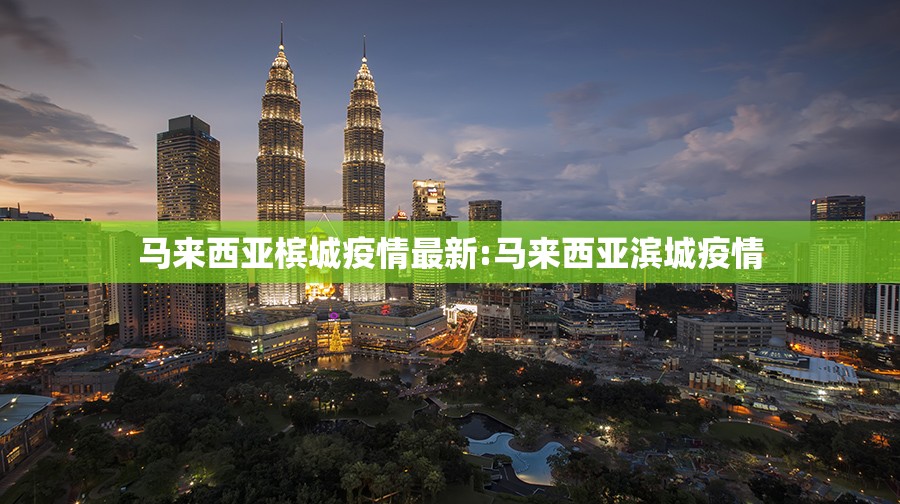 马来西亚槟城疫情最新:马来西亚滨城疫情 马来西亚槟城疫情最新:马来西亚滨城疫情