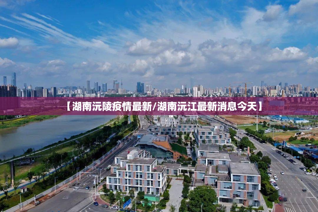【湖南沅陵疫情最新/湖南沅江最新消息今天】 【湖南沅陵疫情最新/湖南沅江最新消息今天】