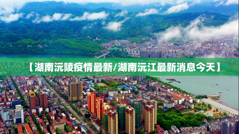 【湖南沅陵疫情最新/湖南沅江最新消息今天】 【湖南沅陵疫情最新/湖南沅江最新消息今天】