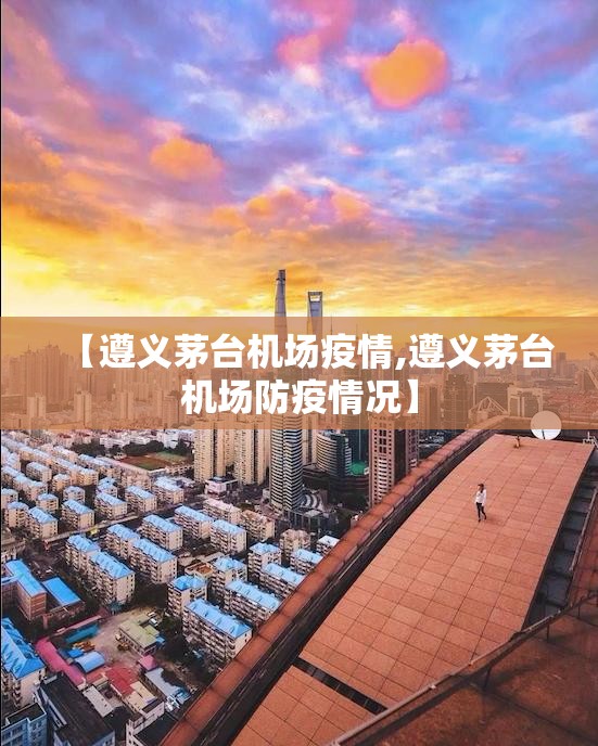 【遵义茅台机场疫情,遵义茅台机场防疫情况】