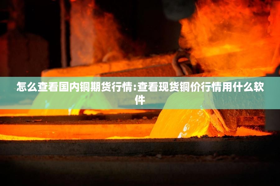 怎么查看国内铜期货行情:查看现货铜价行情用什么软件 怎么查看国内铜期货行情:查看现货铜价行情用什么软件