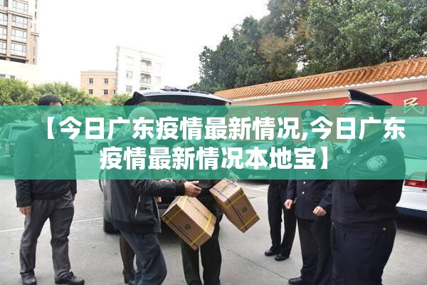 【今日广东疫情最新情况,今日广东疫情最新情况本地宝】 【今日广东疫情最新情况,今日广东疫情最新情况本地宝】
