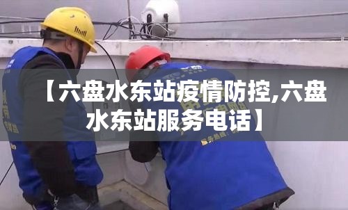 【六盘水东站疫情防控,六盘水东站服务电话】