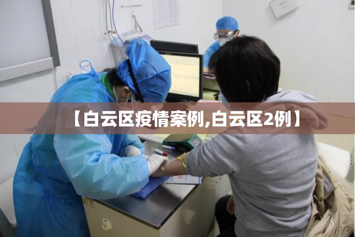 【白云区疫情案例,白云区2例】 【白云区疫情案例,白云区2例】